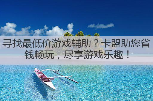寻找最低价游戏辅助？卡盟助您省钱畅玩，尽享游戏乐趣！