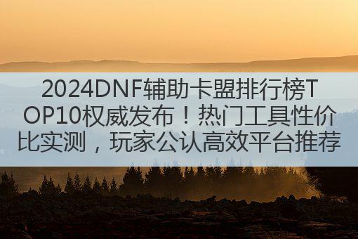 2024DNF辅助卡盟排行榜TOP10权威发布！热门工具性价比实测，玩家公认高效平台推荐