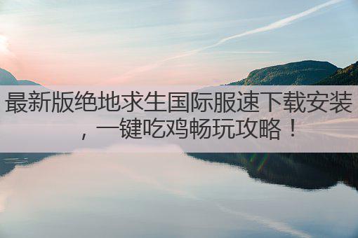 最新版绝地求生国际服速下载安装，一键吃鸡畅玩攻略！