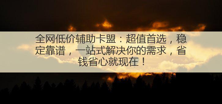 全网低价辅助卡盟：超值首选，稳定靠谱，一站式解决你的需求，省钱省心就现在！