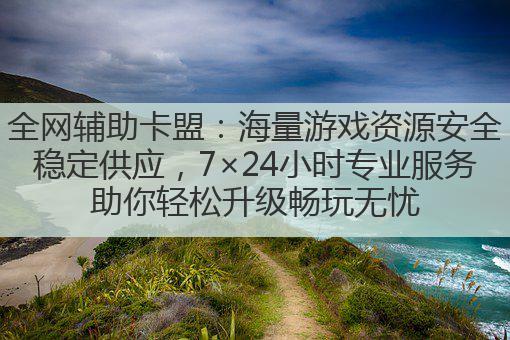 全网辅助卡盟：海量游戏资源安全稳定供应，7×24小时专业服务助你轻松升级畅玩无忧