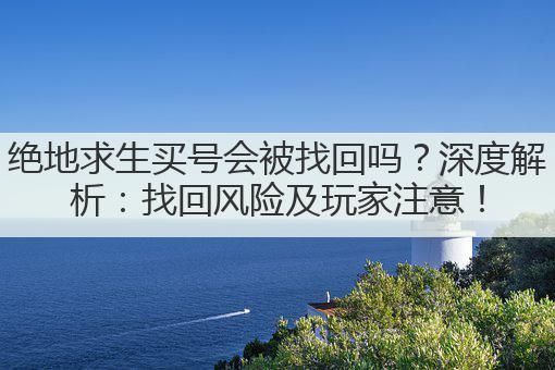 绝地求生买号会被找回吗？深度解析：找回风险及玩家注意！