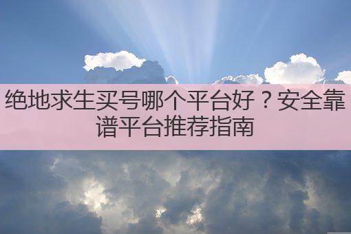 绝地求生买号哪个平台好？安全靠谱平台推荐指南