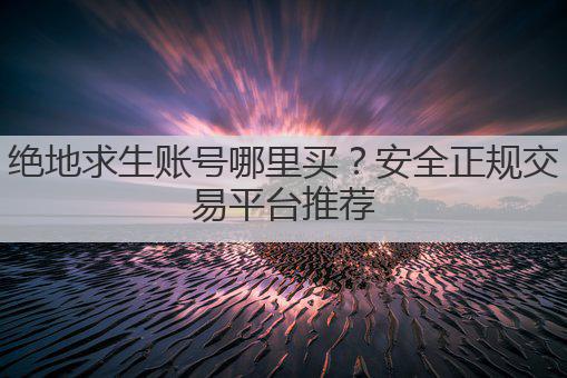 绝地求生账号哪里买？安全正规交易平台推荐