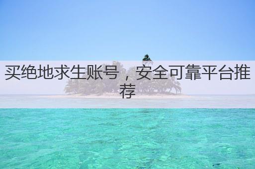 买绝地求生账号,安全可靠平台推荐