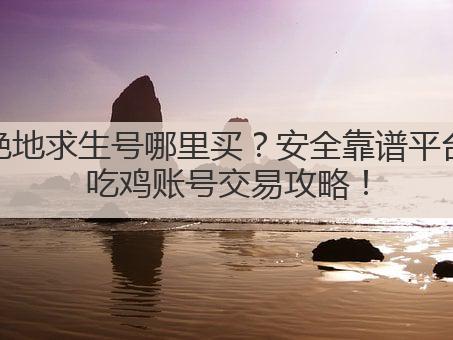 绝地求生号哪里买？安全靠谱平台吃鸡账号交易攻略！