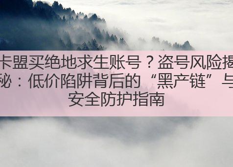 卡盟买绝地求生账号?盗号风险揭秘:低价陷阱背后的“黑产链”与安全防护指南