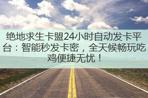 绝地求生卡盟24小时自动发卡平台:智能秒发卡密,全天候畅玩吃鸡便捷无忧!