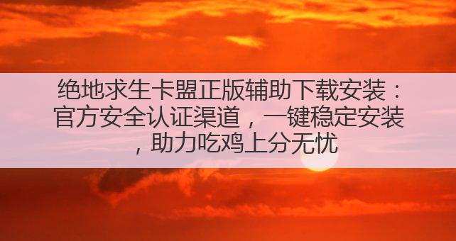 绝地求生卡盟正版辅助下载安装:官方安全认证渠道,一键稳定安装,助力吃鸡上分无忧