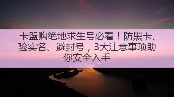 卡盟购绝地求生号必看!防黑卡、验实名、避封号,3大注意事项助你安全入手
