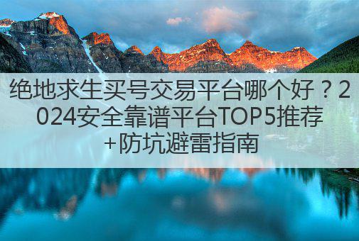 绝地求生账号交易首选平台：稀有段位/限定皮肤账号全收录，安全担保交易，一键快速过户