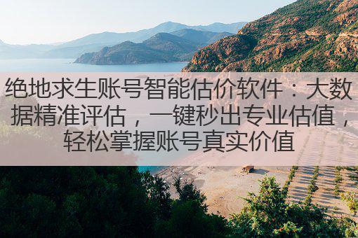 绝地求生账号智能估价软件：大数据精准评估，一键秒出专业估值，轻松掌握账号真实价值