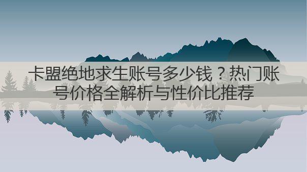 卡盟绝地求生账号多少钱？热门账号价格全解析与性价比推荐