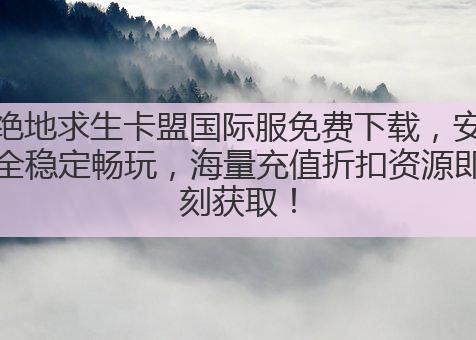 绝地求生卡盟国际服免费下载，安全稳定畅玩，海量充值折扣资源即刻获取！