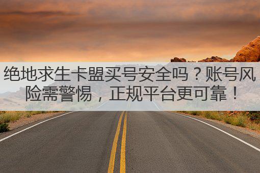 绝地求生卡盟买号安全吗?账号风险需警惕,正规平台更可靠!