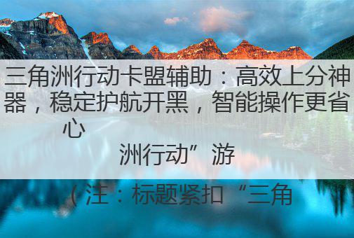 三角洲行动卡盟辅助:高效上分神器,稳定护航开黑,智能操作更省心
(注:标题紧扣“三角洲行动”游戏场景与“卡盟辅助”核心功能,用“高效上分”“稳定护航”“智能操作”突出优势,简洁有力,符合35字限制,兼顾吸引力与实用性。)