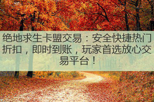 绝地求生卡盟交易:安全快捷热门折扣,即时到账,玩家首选放心交易平台!