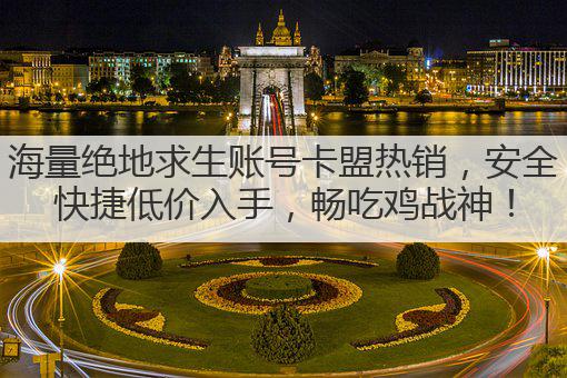 海量绝地求生账号卡盟热销,安全快捷低价入手,畅吃鸡战神!