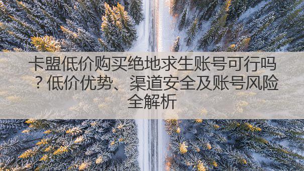 卡盟低价购买绝地求生账号可行吗?低价优势、渠道安全及账号风险全解析