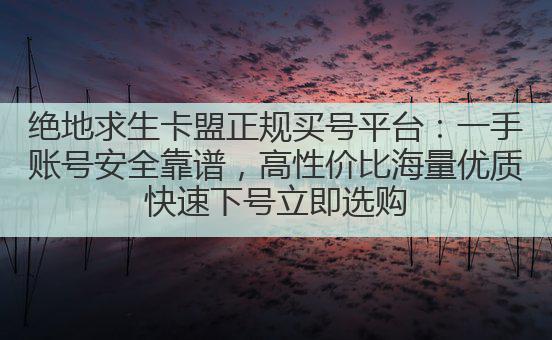 绝地求生卡盟正规买号平台:一手账号安全靠谱,高性价比海量优质快速下号立即选购
