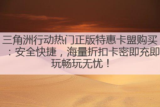 三角洲行动热门正版特惠卡盟购买:安全快捷,海量折扣卡密即充即玩畅玩无忧!