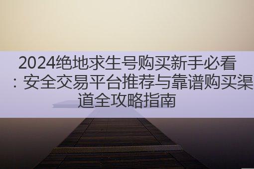 2024绝地求生号购买新手必看:安全交易平台推荐与靠谱购买渠道全攻略指南