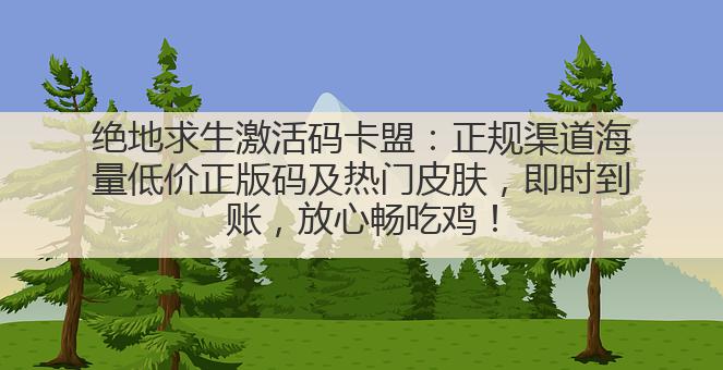 绝地求生激活码卡盟:正规渠道海量低价正版码及热门皮肤,即时到账,放心畅吃鸡!