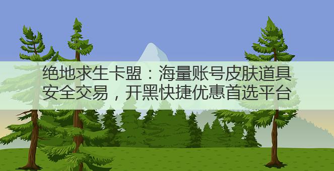 绝地求生卡盟:海量账号皮肤道具安全交易,开黑快捷优惠首选平台