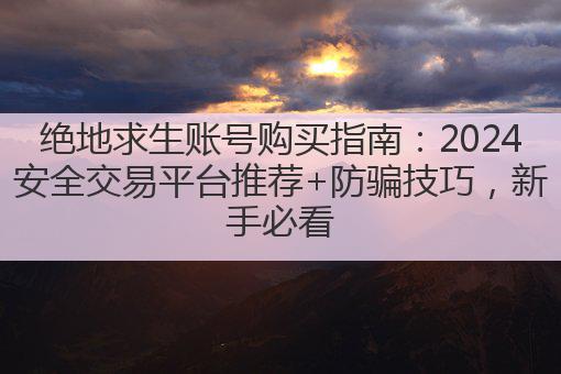 绝地求生账号购买指南:2024安全交易平台推荐+防骗技巧,新手必看