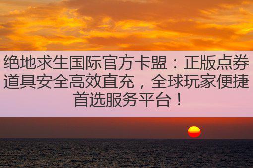 绝地求生国际官方卡盟:正版点券道具安全高效直充,全球玩家便捷首选服务平台!