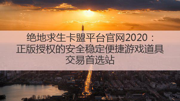 绝地求生卡盟平台官网2020:正版授权的安全稳定便捷游戏道具交易首选站