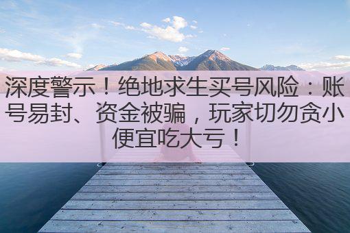 深度警示!绝地求生买号风险:账号易封、资金被骗,玩家切勿贪小便宜吃大亏!