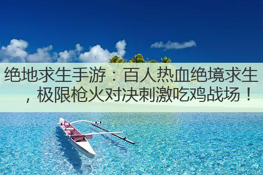 绝地求生手游:百人热血绝境求生,极限枪火对决刺激吃鸡战场!