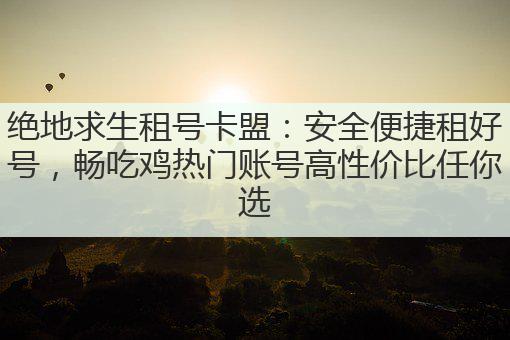 绝地求生租号卡盟:安全便捷租好号,畅吃鸡热门账号高性价比任你选