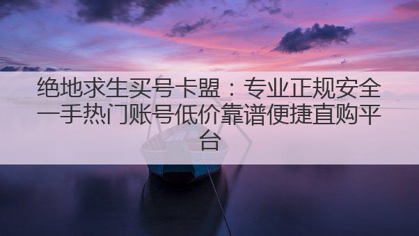 绝地求生买号卡盟:专业正规安全一手热门账号低价靠谱便捷直购平台