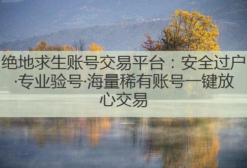绝地求生账号交易平台:安全过户·专业验号·海量稀有账号一键放心交易