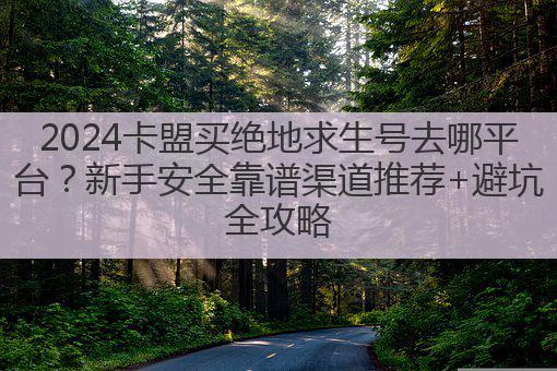 2024卡盟买绝地求生号去哪平台?新手安全靠谱渠道推荐+避坑全攻略