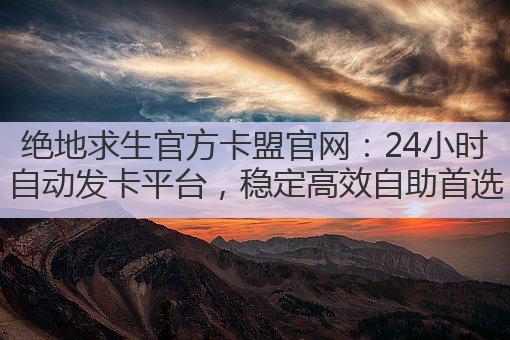 绝地求生官方卡盟官网:24小时自动发卡平台,稳定高效自助首选