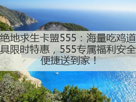 绝地求生卡盟555:海量吃鸡道具限时特惠,555专属福利安全便捷送到家!