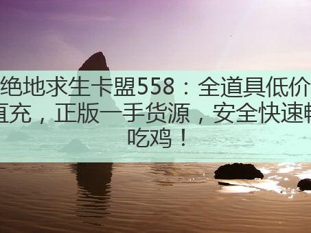 绝地求生卡盟558：全道具低价直充，正版一手货源，安全快速畅吃鸡！