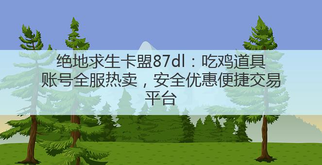 绝地求生卡盟87dl：吃鸡道具账号全服热卖，安全优惠便捷交易平台