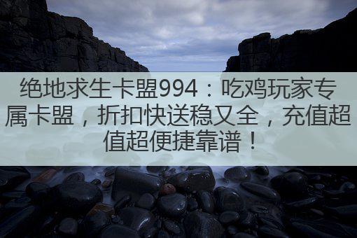 绝地求生卡盟994:吃鸡玩家专属卡盟,折扣快送稳又全,充值超值超便捷靠谱!