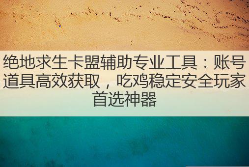 绝地求生卡盟辅助专业工具：账号道具搞笑获取，吃鸡稳定安全玩家首选神器