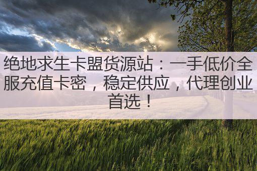 绝地求生卡盟货源站:一手低价全服充值卡密,稳定供应,代理创业首选!