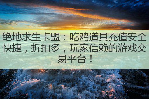 绝地求生卡盟：吃鸡道具充值安全快捷，折扣多，玩家信赖的游戏交易平台！