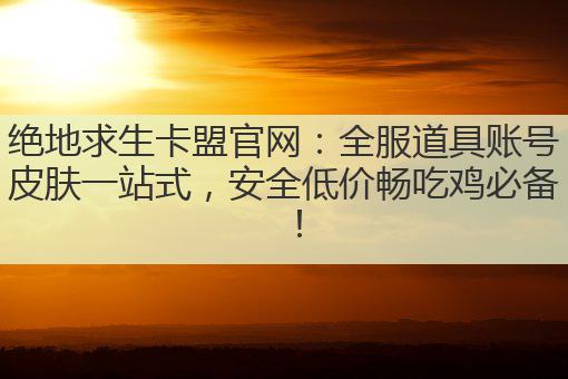绝地求生卡盟官网:全服道具账号皮肤一站式,安全低价畅吃鸡必备!