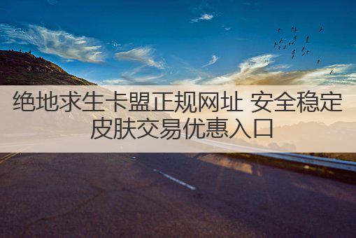绝地求生卡盟正规网址 安全稳定 皮肤交易优惠入口