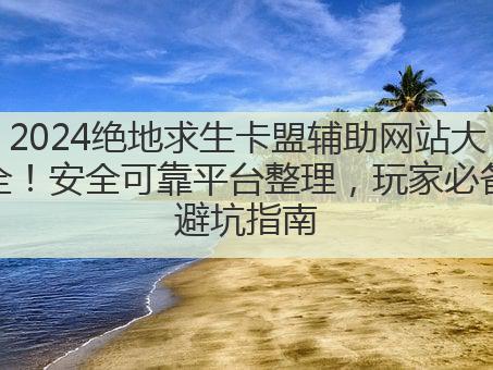 2024绝地求生卡盟辅助网站大全!安全可靠平台整理,玩家必备避坑指南