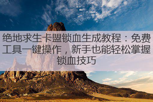 绝地求生卡盟锁血生成教程:免费工具一键操作,新手也能轻松掌握锁血技巧