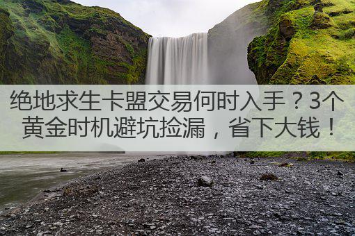 绝地求生卡盟交易何时入手?3个黄金时机避坑捡漏,省下大钱!